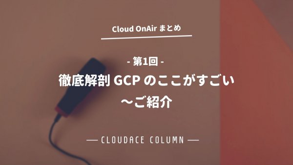 Cloud OnAir 第1回 ～徹底解剖 GCP のここがすごい ～ ご紹介