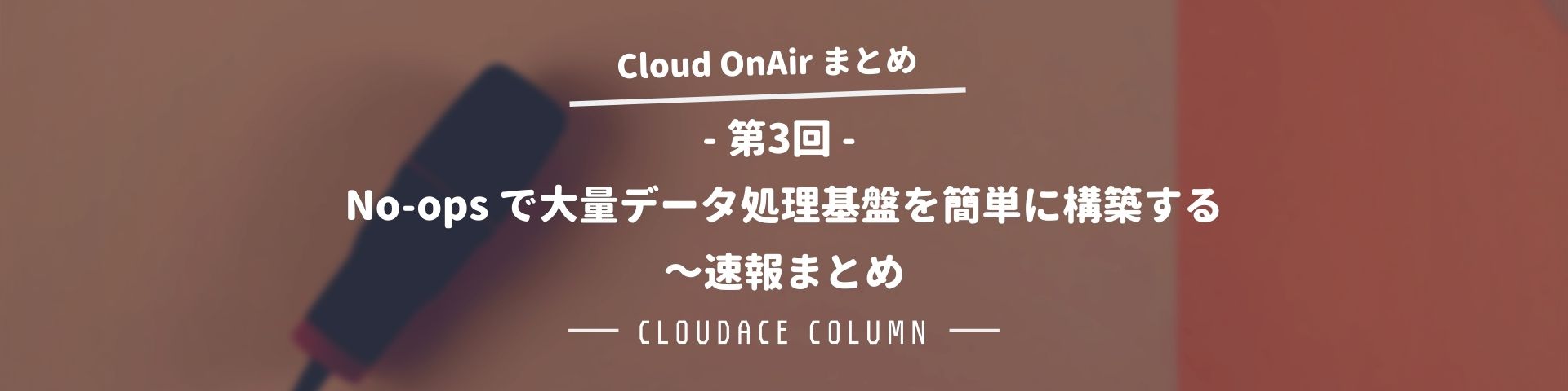 Cloud Onair 第3回 No Ops で大量データ処理基盤を簡単に構築する 速報まとめ クラウドエース株式会社