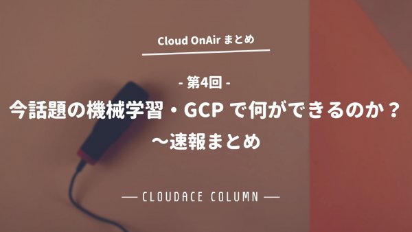 Cloud OnAir 第4回 ～ 今話題の機械学習・GCPで何ができるのか？ ～ 速報まとめ