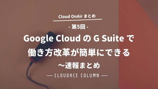 Cloud OnAir 第5回 ～ Google Cloud の G Suite で働き方改革が簡単にできる ～ 速報まとめ