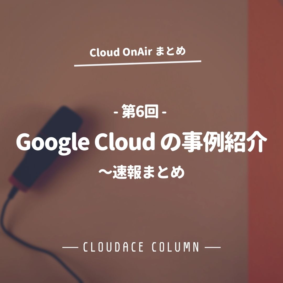 Cloud Onair 第6回 Google Cloud の事例紹介 速報まとめ クラウドエース株式会社