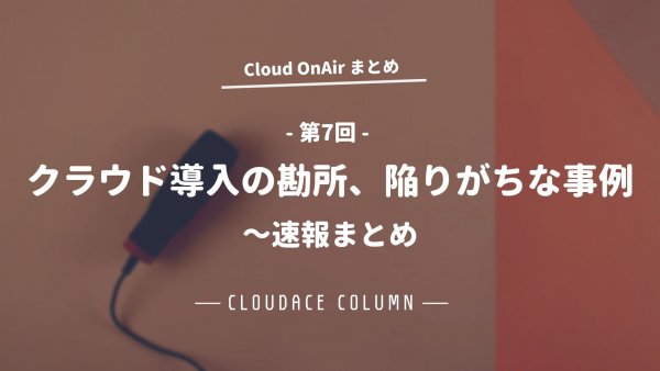 Cloud OnAir 第7回 ～ クラウド導入の勘所、陥りがちな事例 ～ 速報まとめ