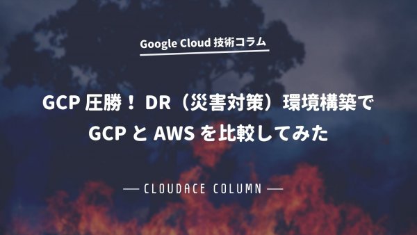 Google Cloud（GCP）圧勝！ DR（災害対策）環境構築で GCP と AWS を比較してみた