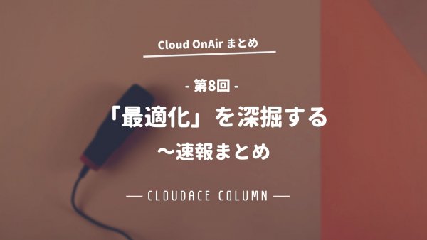 Cloud OnAir 第8回 ～ 「最適化」を深掘する～ 速報まとめ