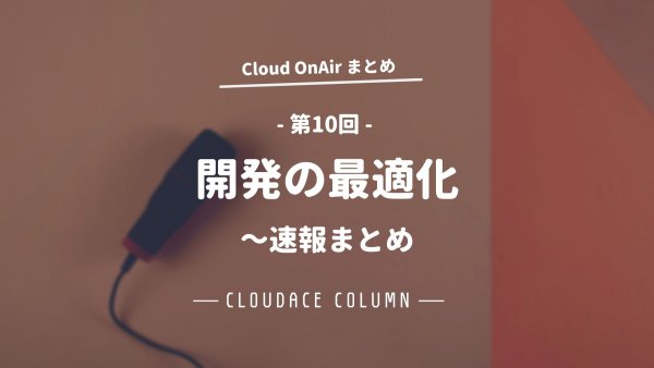 Cloud OnAir 第10回 ～開発の最適化～速報まとめ