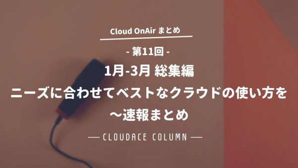 Cloud OnAir 第11回  ～1月-3月 総集編 ニーズに合わせてベストなクラウドの使い方を～速報まとめ