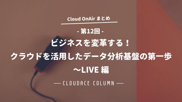 Cloud OnAir 第12回 ～「ビジネスを変革する！クラウドを活用したデータ分析基盤の第一歩」 LIVE 編～