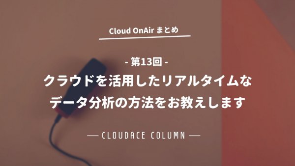 Cloud OnAir 第13回 ～ 「クラウドを活用したリアルタイムなデータ分析の方法をお教えします 」～速報まとめ