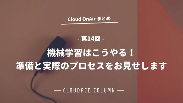 Cloud OnAir 第14回 ～「機械学習はこうやる！準備と実際のプロセスをお見せします。」～ 速報まとめ