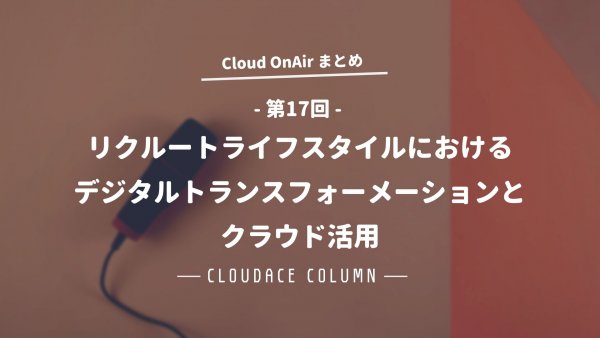 Cloud OnAir 第17回 ～「-リクルートライフスタイルにおけるデジタルトランスフォーメーションとクラウド活用-」～ まとめ