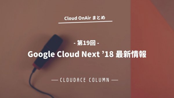 Cloud OnAir 第19回 〜「Google Cloud Next ’18 最新情報」〜 まとめ