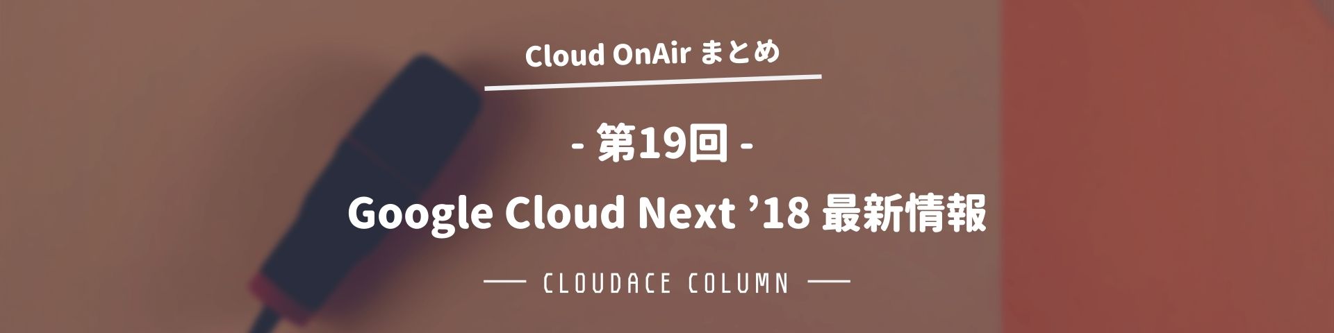 Cloud Onair 第19回 Google Cloud Next 18 最新情報 まとめ クラウドエース株式会社