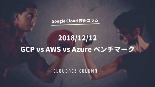 2018/12/12 GCP vs AWS vs Azure ベンチマーク