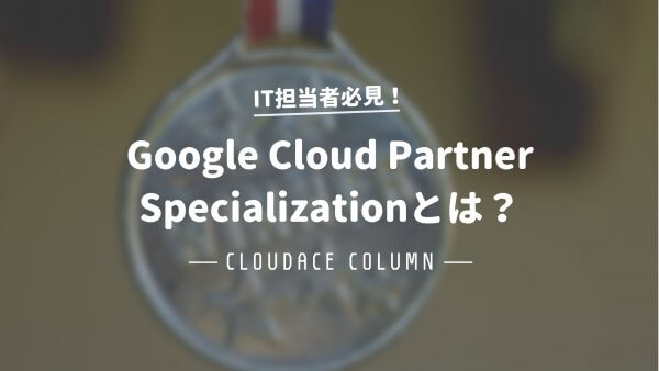 Google Cloud Partner Specializationとは？