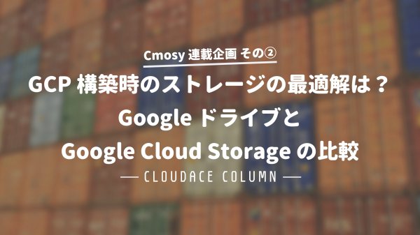 Google ドライブと Google Cloud Storage を比較！Google Cloud 構築時のストレージの最適解は？