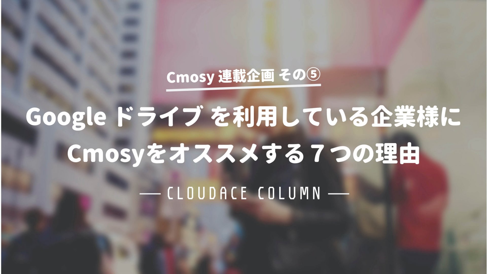 Google ドライブとcmosyを一緒に使いたい７つの理由 クラウドエース株式会社