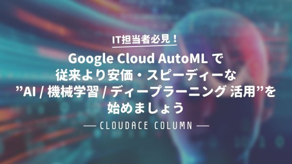 Google Cloud AutoML で従来より安価・スピーディーな ”AI / 機械学習 / ディープラーニング 活用”を始めましょう