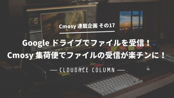 Google ドライブでファイルを受信！ Cmosy 集荷便でファイルの受信が楽チンに！