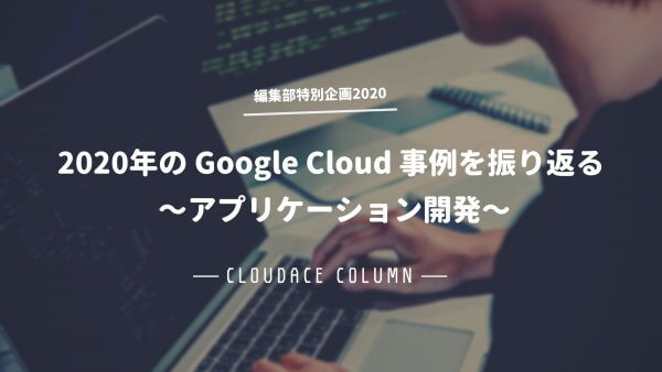 2020 年の Google Cloud 事例を振り返る 〜アプリケーション開発〜