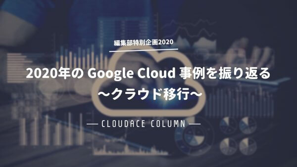 2020 年の Google Cloud 事例を振り返る 〜クラウド移行〜