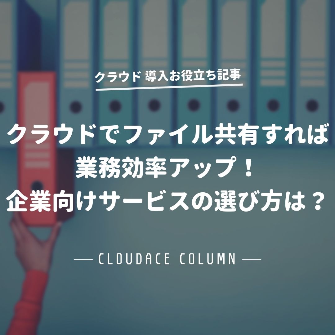 クラウドでファイル共有すれば業務効率アップ 企業向けサービスの選び方は クラウドエース株式会社