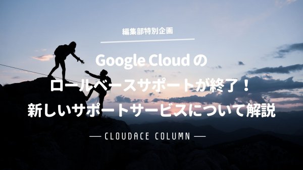 Google Cloud のロールベースサポートが終了！ 新しいサポートサービスについて解説