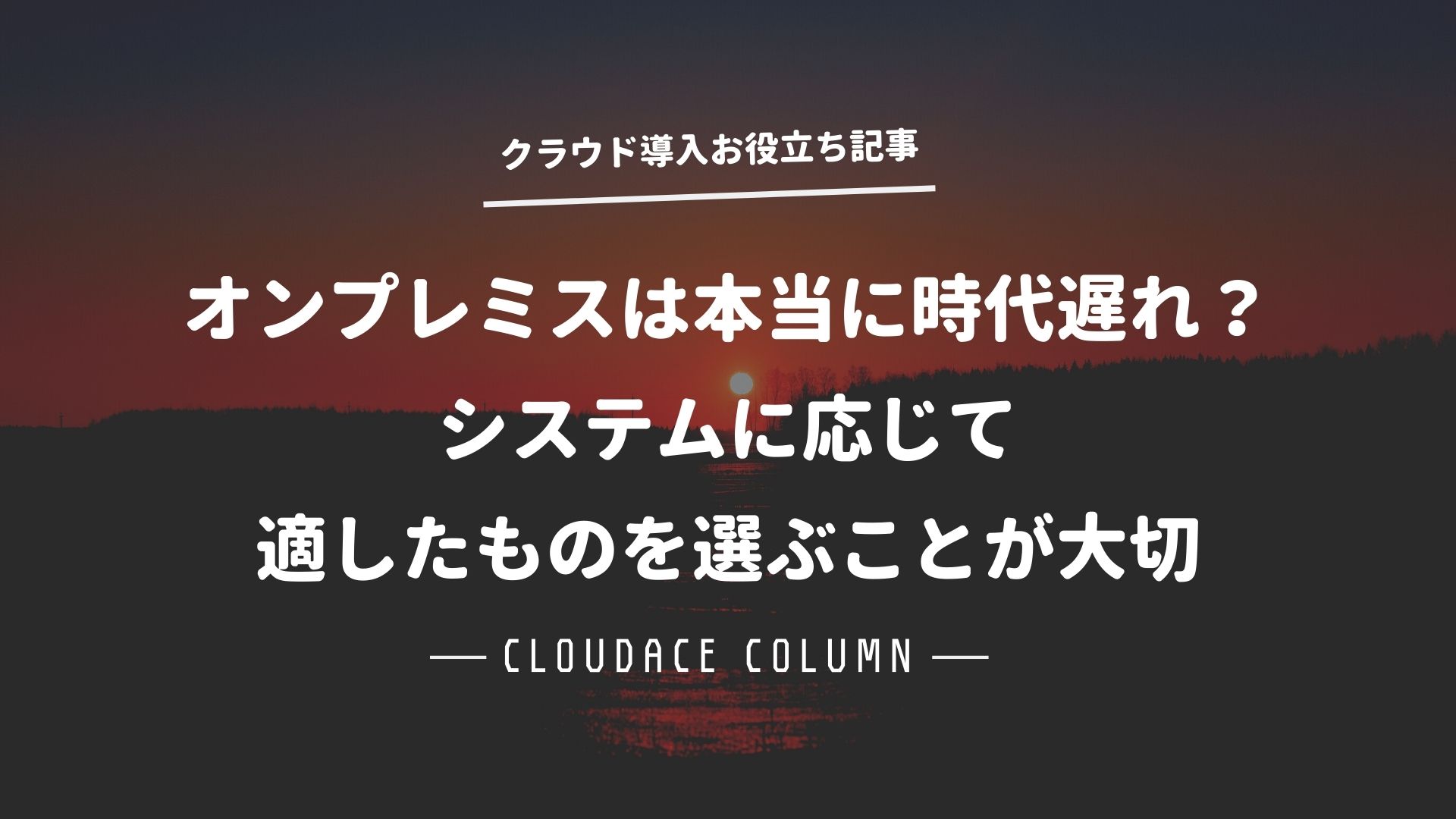 オンプレミスは本当に時代遅れ システムに応じて適したものを選ぶことが大切 クラウドエース株式会社