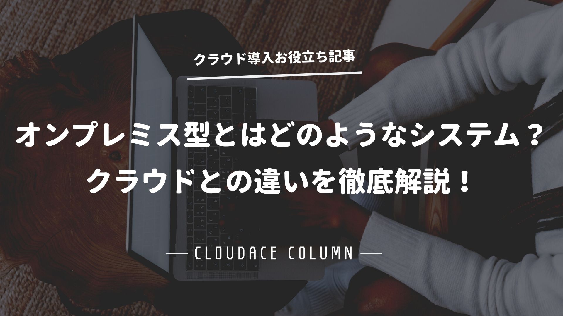 オンプレミス型とはどのようなシステム クラウドとの違いを徹底解説 クラウドエース株式会社