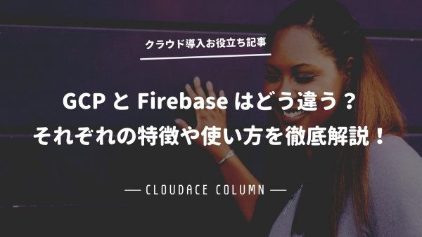 Google Cloud と Firebase はどう違う？それぞれの特徴や使い方を徹底解説！