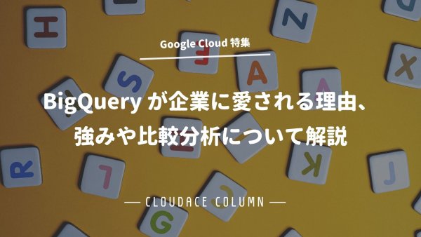 BigQuery が企業に愛される理由、強みや比較分析について解説