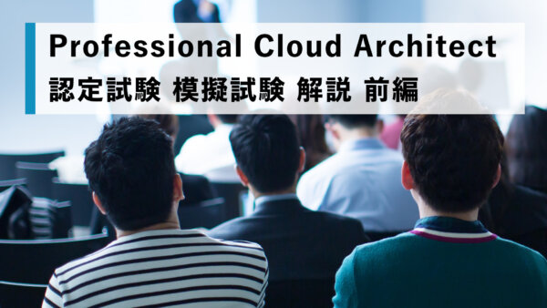 Professional Cloud Architect 認定試験 模擬試験 解説 前編