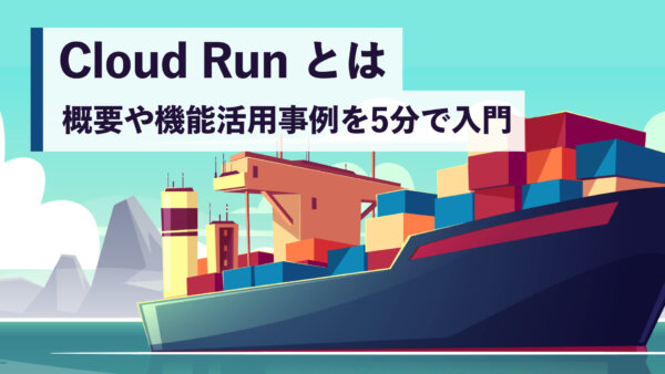 Cloud Run とは 概要や機能、活用事例を5分で入門