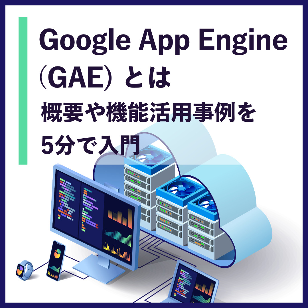 Google App Engine（GAE）とは 概要や機能、活用事例を5分で入門