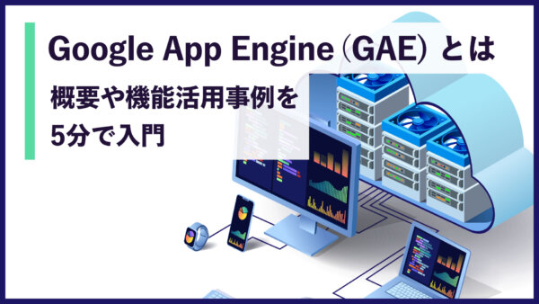 Google App Engine（GAE）とは 概要や機能、活用事例を5分で入門