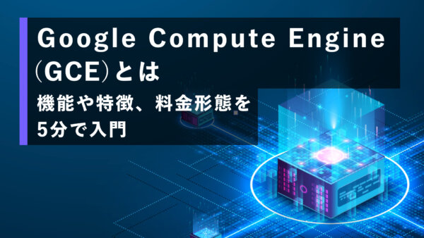 Google Compute Engine（GCE）とは 機能や特徴、料金形態を5分で入門