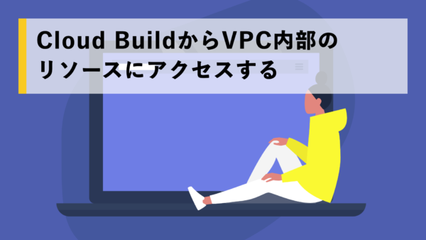 Cloud BuildからVPC内部のリソースにアクセスする