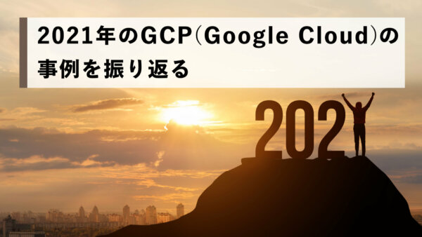 2021年の GCP（Google Cloud）の事例を振り返る