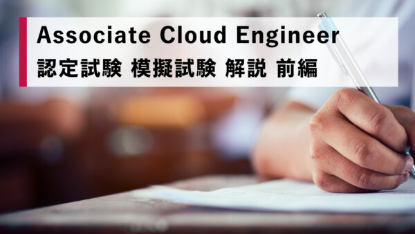 Associate Cloud Engineer 認定試験 模擬試験 解説 前編