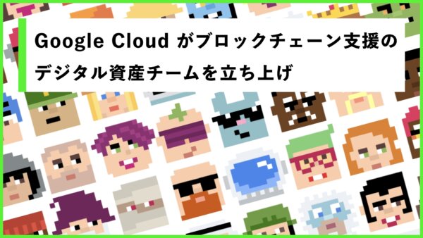 Google Cloud がブロックチェーン支援のデジタル資産チームを立ち上げ