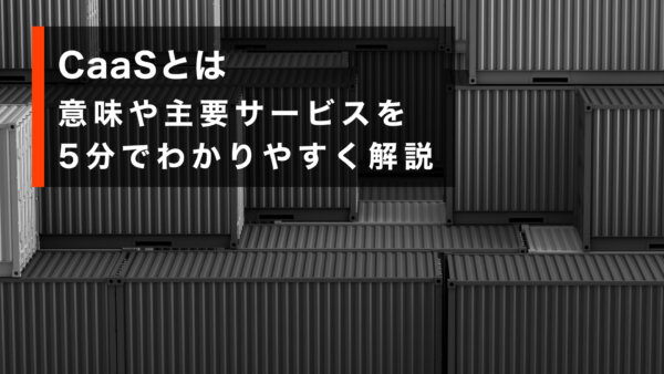 CaaSとは. 意味や主要サービスを5分でわかりやすく解説