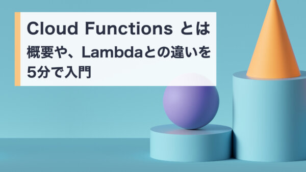 Cloud Functions とは 概要や、Lambda との違いを5分で入門