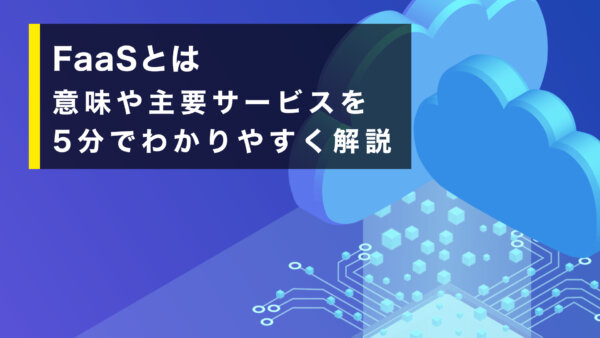 FaaSとは. 意味や主要サービスを5分でわかりやすく解説