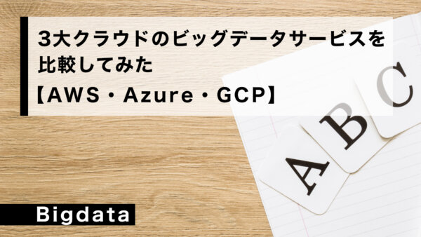 3大クラウドの ビッグデータサービスを比較してみた【AWS・Azure・GCP】