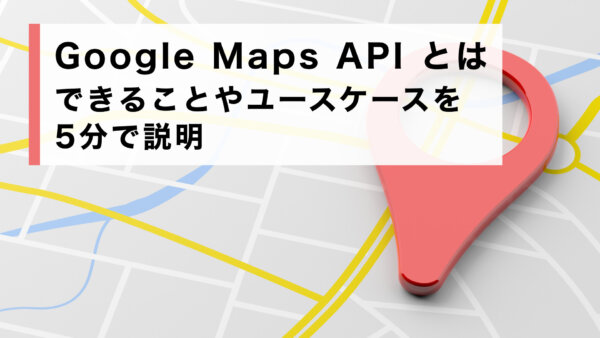 Google Maps API とは. できることやユースケースを5分で説明