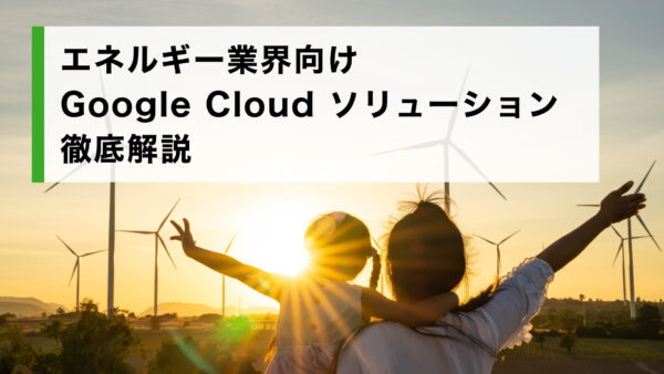 エネルギー業界向け Google Cloud ソリューション徹底解説