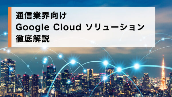 通信業界向け Google Cloud ソリューション徹底解説