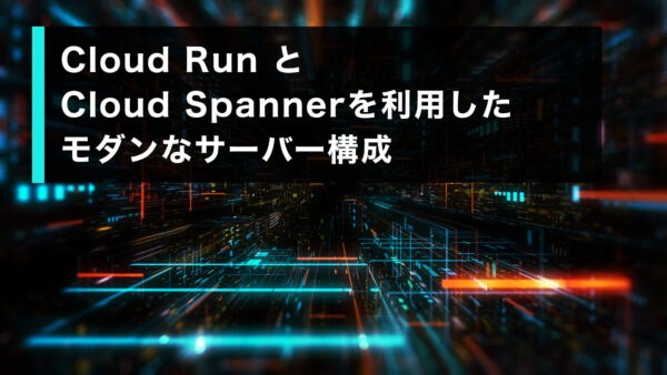 Cloud Run と Cloud Spanner を利用したモダンなサーバー構成