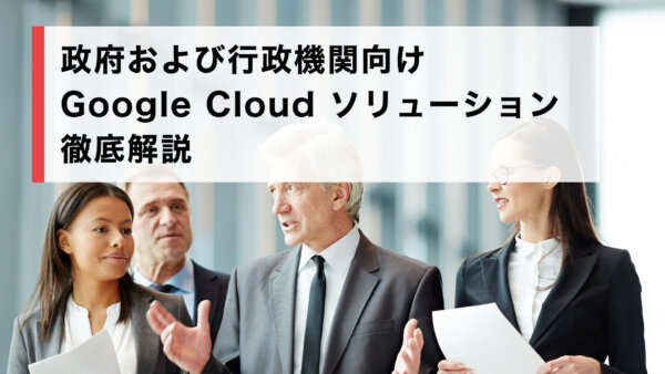 政府および行政機関向け Google Cloud ソリューション徹底解説