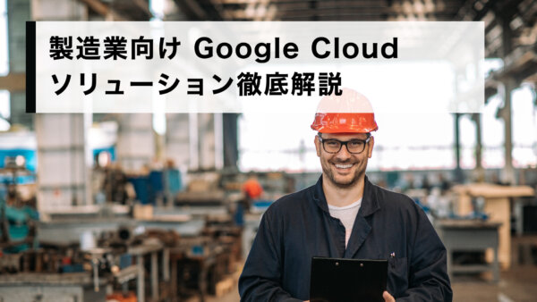 製造業向け Google Cloud ソリューション徹底解説