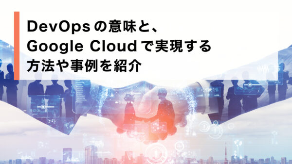 DevOps の意味と、Google Cloud で実現する方法や事例を紹介